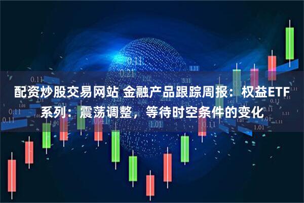 配资炒股交易网站 金融产品跟踪周报：权益ETF系列：震荡调整，等待时空条件的变化