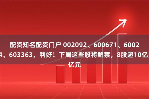 配资知名配资门户 002092、600671、600234、603363，利好！下周这些股将解禁，8股超10亿元