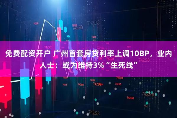 免费配资开户 广州首套房贷利率上调10BP，业内人士：或为维持3%“生死线”