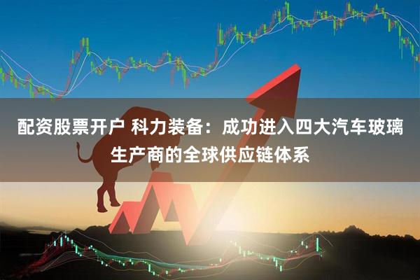 配资股票开户 科力装备：成功进入四大汽车玻璃生产商的全球供应链体系