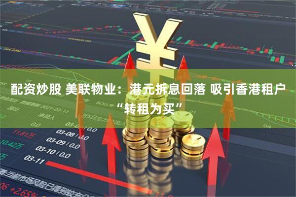 配资炒股 美联物业：港元拆息回落 吸引香港租户“转租为买”