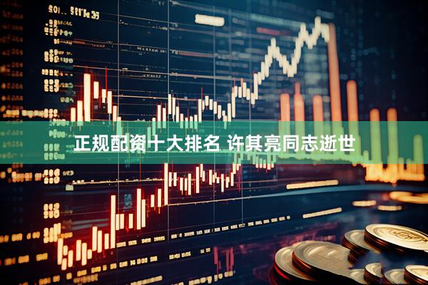 正规配资十大排名 许其亮同志逝世