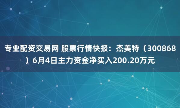 专业配资交易网 股票行情快报：杰美特（300868）6月4日主力资金净买入200.20万元