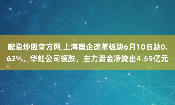配资炒股官方网 上海国企改革板块6月10日跌0.62%，华虹公司领跌，主力资金净流出4.59亿元