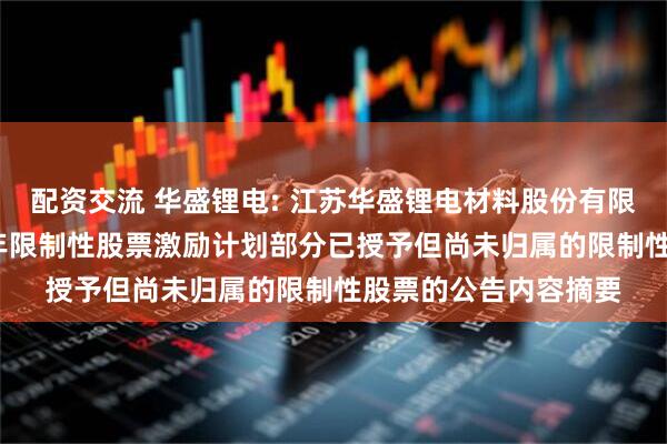 配资交流 华盛锂电: 江苏华盛锂电材料股份有限公司关于作废2024年限制性股票激励计划部分已授予但尚未归属的限制性股票的公告内容摘要