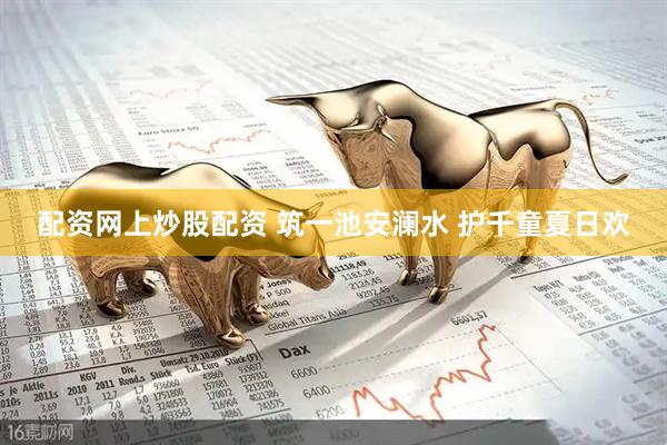 配资网上炒股配资 筑一池安澜水 护千童夏日欢