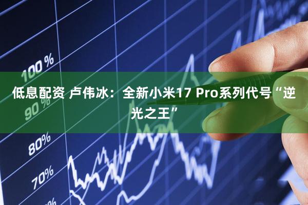 低息配资 卢伟冰：全新小米17 Pro系列代号“逆光之王”