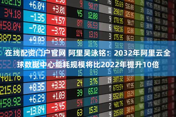 在线配资门户官网 阿里吴泳铭：2032年阿里云全球数据中心能耗规模将比2022年提升10倍