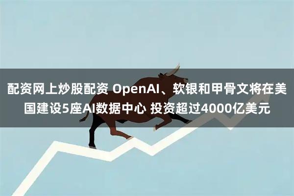 配资网上炒股配资 OpenAI、软银和甲骨文将在美国建设5座AI数据中心 投资超过4000亿美元