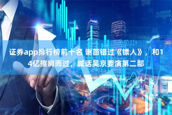 证券app排行榜前十名 谢苗错过《镖人》，和14亿擦肩而过，喊话吴京要演第二部