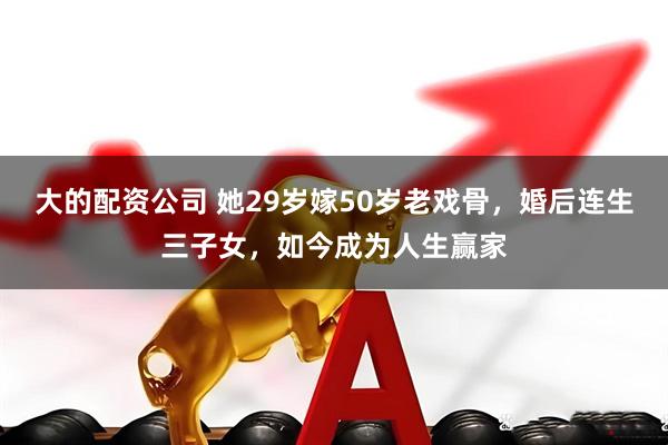 大的配资公司 她29岁嫁50岁老戏骨，婚后连生三子女，如今成为人生赢家
