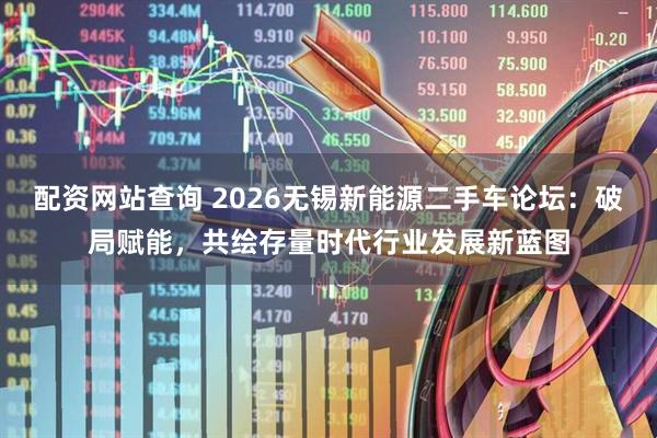 配资网站查询 2026无锡新能源二手车论坛：破局赋能，共绘存量时代行业发展新蓝图