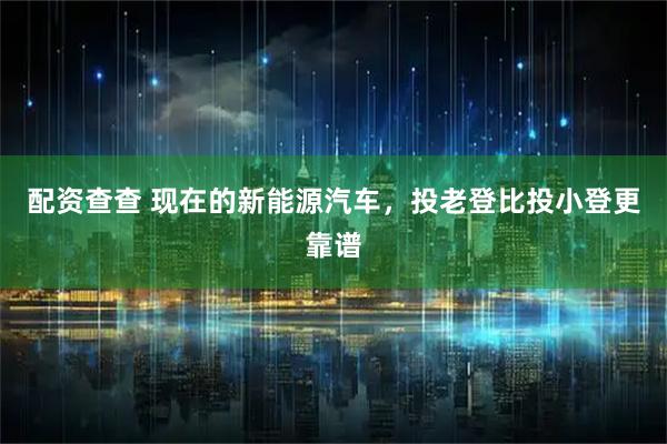 配资查查 现在的新能源汽车，投老登比投小登更靠谱