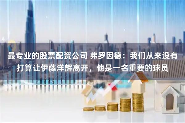 最专业的股票配资公司 弗罗因德：我们从来没有打算让伊藤洋辉离开，他是一名重要的球员